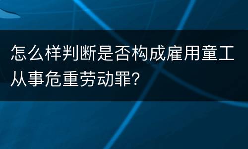怎么样判断是否构成雇用童工从事危重劳动罪？