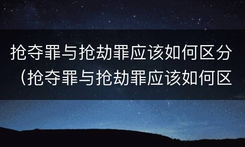 抢夺罪与抢劫罪应该如何区分（抢夺罪与抢劫罪应该如何区分判刑）