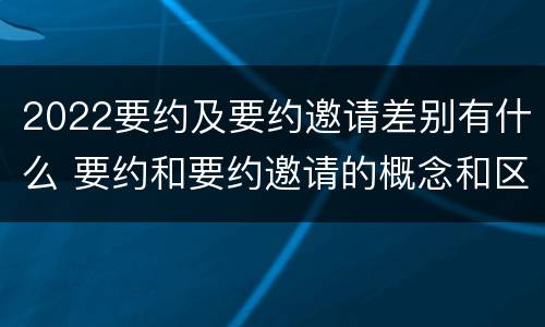 2022要约及要约邀请差别有什么 要约和要约邀请的概念和区别