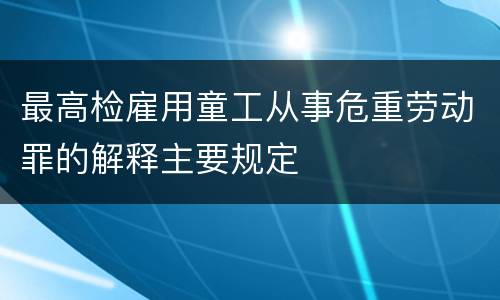 最高检雇用童工从事危重劳动罪的解释主要规定