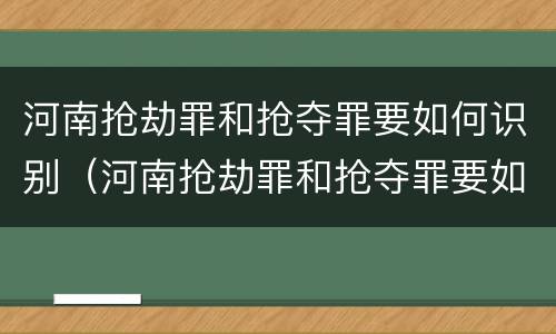 河南抢劫罪和抢夺罪要如何识别（河南抢劫罪和抢夺罪要如何识别呢）