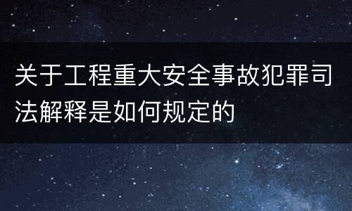 关于工程重大安全事故犯罪司法解释是如何规定的