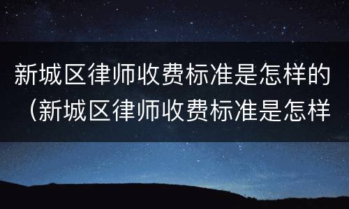 新城区律师收费标准是怎样的（新城区律师收费标准是怎样的呀）