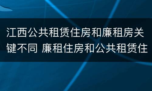 江西公共租赁住房和廉租房关键不同 廉租住房和公共租赁住房的区别和联系