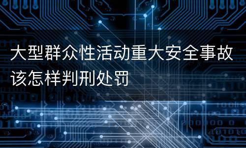 大型群众性活动重大安全事故该怎样判刑处罚