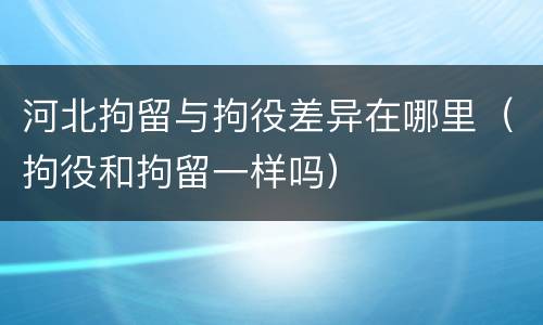 河北拘留与拘役差异在哪里（拘役和拘留一样吗）