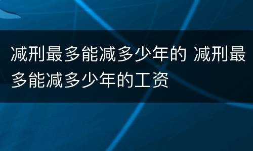 减刑最多能减多少年的 减刑最多能减多少年的工资
