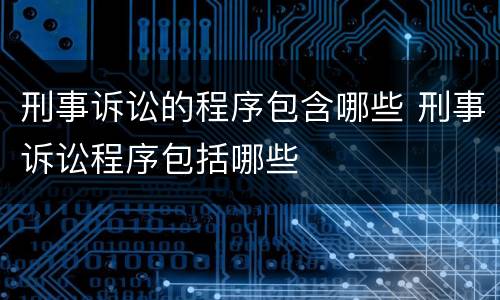 刑事诉讼的程序包含哪些 刑事诉讼程序包括哪些
