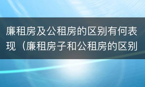 廉租房及公租房的区别有何表现（廉租房子和公租房的区别）
