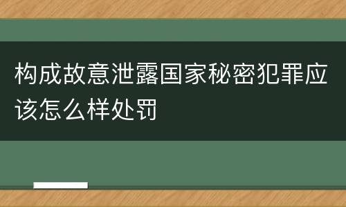 构成故意泄露国家秘密犯罪应该怎么样处罚