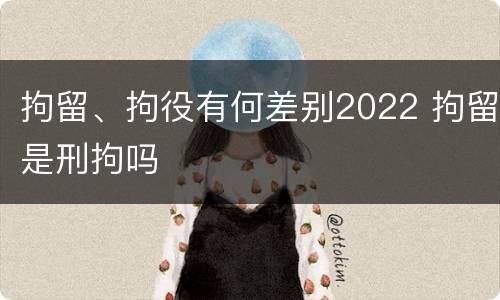 拘留、拘役有何差别2022 拘留是刑拘吗