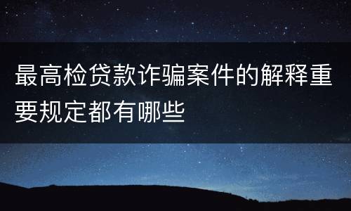 最高检贷款诈骗案件的解释重要规定都有哪些