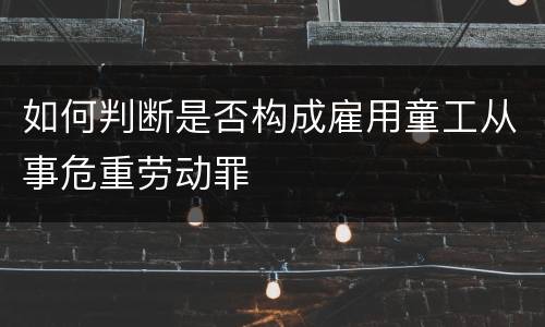 如何判断是否构成雇用童工从事危重劳动罪