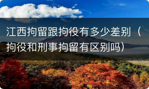 江西拘留跟拘役有多少差别（拘役和刑事拘留有区别吗）