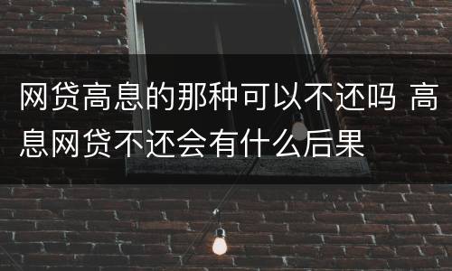 网贷高息的那种可以不还吗 高息网贷不还会有什么后果