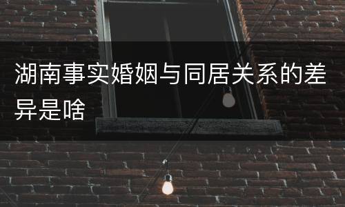 湖南事实婚姻与同居关系的差异是啥