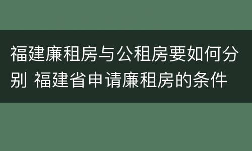 福建廉租房与公租房要如何分别 福建省申请廉租房的条件