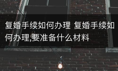 复婚手续如何办理 复婚手续如何办理,要准备什么材料