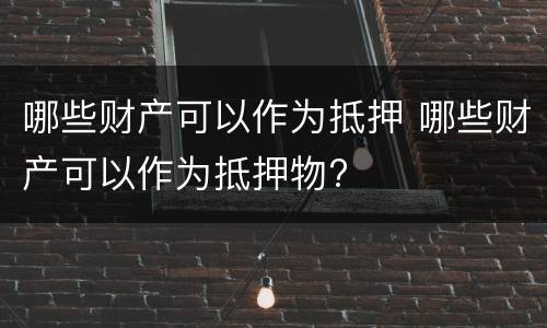 哪些财产可以作为抵押 哪些财产可以作为抵押物?
