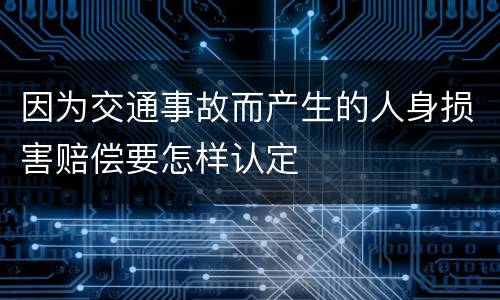 因为交通事故而产生的人身损害赔偿要怎样认定