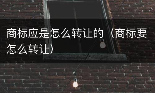 商标应是怎么转让的（商标要怎么转让）