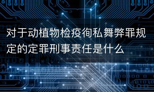 对于动植物检疫徇私舞弊罪规定的定罪刑事责任是什么