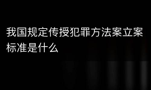 我国规定传授犯罪方法案立案标准是什么