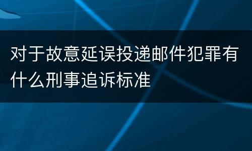 对于故意延误投递邮件犯罪有什么刑事追诉标准