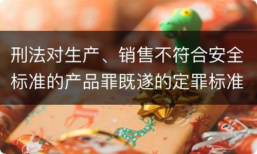 刑法对生产、销售不符合安全标准的产品罪既遂的定罪标准