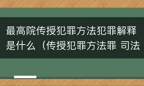 最高院传授犯罪方法犯罪解释是什么（传授犯罪方法罪 司法解释）