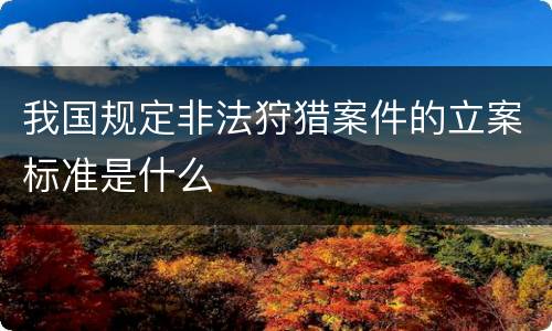 我国规定非法狩猎案件的立案标准是什么