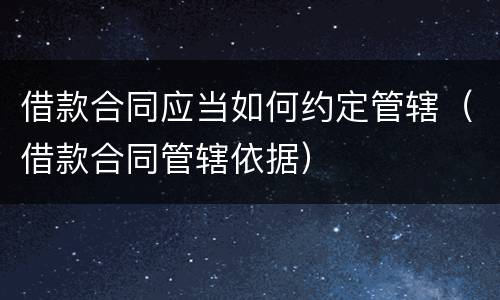 借款合同应当如何约定管辖（借款合同管辖依据）