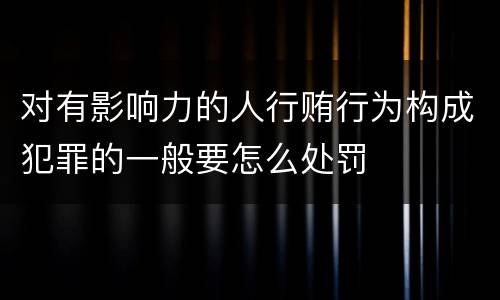 对有影响力的人行贿行为构成犯罪的一般要怎么处罚