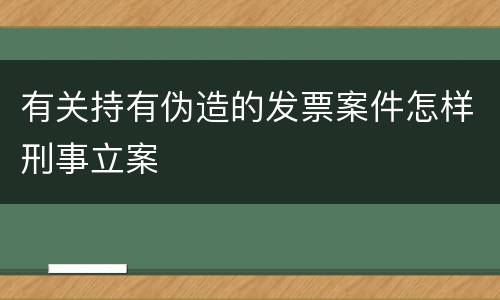 有关持有伪造的发票案件怎样刑事立案