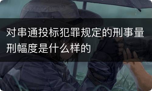 对串通投标犯罪规定的刑事量刑幅度是什么样的