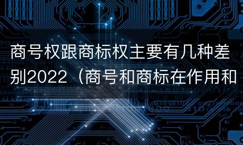商号权跟商标权主要有几种差别2022（商号和商标在作用和性质上的区别）