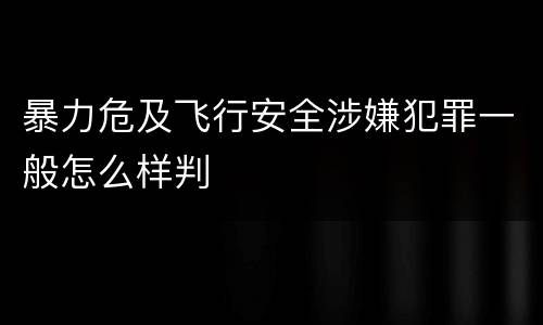 暴力危及飞行安全涉嫌犯罪一般怎么样判