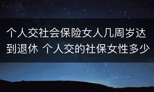 个人交社会保险女人几周岁达到退休 个人交的社保女性多少岁领退休金