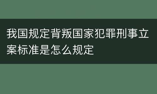 我国规定背叛国家犯罪刑事立案标准是怎么规定