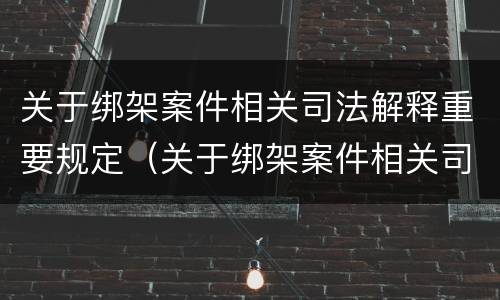 关于绑架案件相关司法解释重要规定（关于绑架案件相关司法解释重要规定）