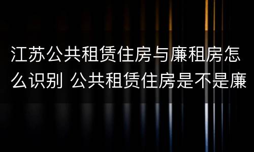江苏公共租赁住房与廉租房怎么识别 公共租赁住房是不是廉租房