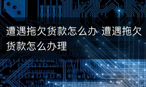 遭遇拖欠货款怎么办 遭遇拖欠货款怎么办理