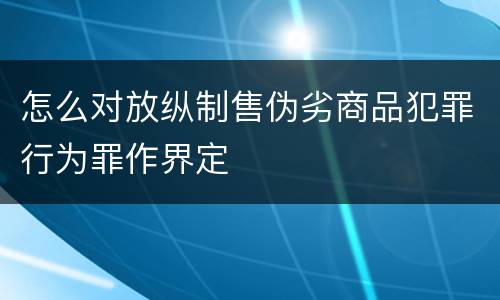 怎么对放纵制售伪劣商品犯罪行为罪作界定