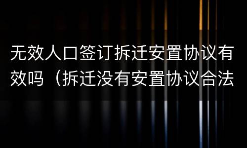 无效人口签订拆迁安置协议有效吗（拆迁没有安置协议合法吗）