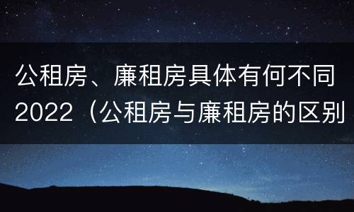 公租房、廉租房具体有何不同2022（公租房与廉租房的区别都在此,别再搞错了!）