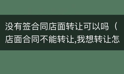没有签合同店面转让可以吗（店面合同不能转让,我想转让怎么办呀）