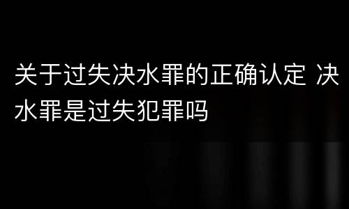 关于过失决水罪的正确认定 决水罪是过失犯罪吗
