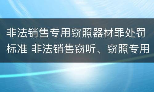 非法销售专用窃照器材罪处罚标准 非法销售窃听、窃照专用器材罪