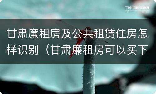 甘肃廉租房及公共租赁住房怎样识别（甘肃廉租房可以买下来属于自己吗）