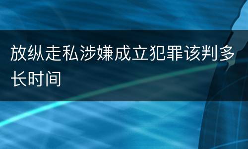 放纵走私涉嫌成立犯罪该判多长时间